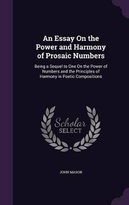 An Essay On the Power and Harmony of Prosaic Numbers: Being a Sequel to One On the Power of Numbers and the Principles of Harmony in Poetic Compositions