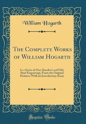 The Complete Works of William Hogarth: In a Series of One Hundred and Fifty Steel Engravings, From the Original Pictures; With an Introductory Essay (Classic Reprint)