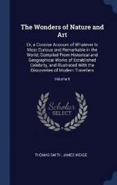 The Wonders of Nature and Art: Or, a Concise Account of Whatever Is Most Curious and Remarkable in the World; Compiled From Historical and Geographical Works of Established Celebrity, and Illustrated With the Discoveries of Modern Travellers; Volume 9