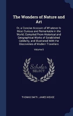 The Wonders of Nature and Art: Or, a Concise Account of Whatever Is Most Curious and Remarkable in the World; Compiled From Historical and Geographical Works of Established Celebrity, and Illustrated With the Discoveries of Modern Travellers; Volume 9