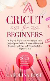 Cricut for Beginners: A Step-by-Step Guide with Project Ideas, Design Space Guides, Illustrated Practical Examples and Tips and Tricks, Including Explore Air 2