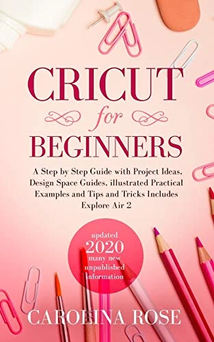 Cricut for Beginners: A Step-by-Step Guide with Project Ideas, Design Space Guides, Illustrated Practical Examples and Tips and Tricks, Including Explore Air 2