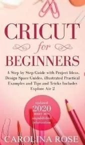 Cricut for Beginners: A Step-by-Step Guide with Project Ideas, Design Space Guides, Illustrated Practical Examples and Tips and Tricks, Including Explore Air 2