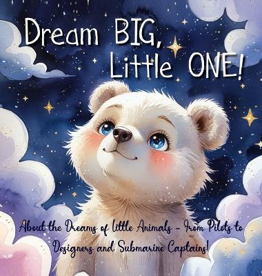 Dream Big, Little One!: About the Dreams of Little Animals - From Pilots to Designers and Submarine Captains!