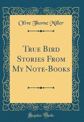 True Bird Stories From My Note-Books (Classic Reprint)