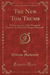 The New Tom Thumb: With an Account of His Wonderful Exploits; As Related by Margery Meanwell (Classic Reprint)