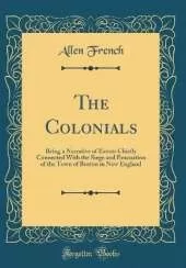 The Colonials: Being a Narrative of Events Chiefly Connected With the Siege and Evacuation of the Town of Boston in New England (Classic Reprint)
