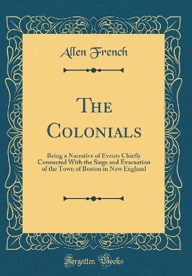 The Colonials: Being a Narrative of Events Chiefly Connected With the Siege and Evacuation of the Town of Boston in New England (Classic Reprint)