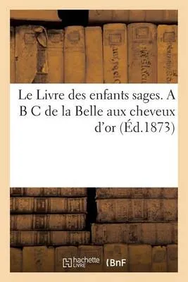 Le Livre Des Enfants Sages. A B C de La Belle Aux Cheveux D'Or (Ed.1873)