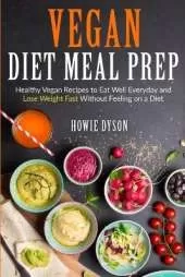 Vegan Diet Meal Prep: Healthy Vegan Recipes to Eat Well Everyday and Lose Weight Fast Without Feeling on a Diet