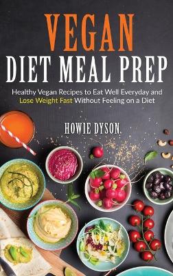 Vegan Diet Meal Prep: Healthy Vegan Recipes to Eat Well Everyday and Lose Weight Fast Without Feeling on a Diet