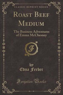 Roast Beef Medium: The Business Adventures of Emma McChesney (Classic Reprint)