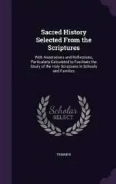 Sacred History Selected From the Scriptures: With Annotations and Reflections, Particularly Calculated to Facilitate the Study of the Holy Scriptures in Schools and Families
