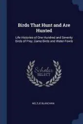 Birds That Hunt and Are Hunted: Life Histories of One Hundred and Seventy Birds of Prey, Game Birds and Water-Fowls