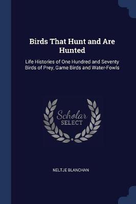 Birds That Hunt and Are Hunted: Life Histories of One Hundred and Seventy Birds of Prey, Game Birds and Water-Fowls