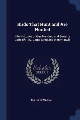 Birds That Hunt and Are Hunted: Life Histories of One Hundred and Seventy Birds of Prey, Game Birds and Water-Fowls