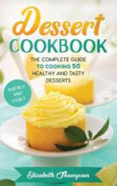 Dessert Cookbook: The Complete Guide To Cooking 50 Healthy and Tasty Desserts Quickly and Easily