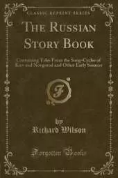 The Russian Story Book: Containing Tales From the Song-Cycles of Kiev and Novgorod and Other Early Sources (Classic Reprint)