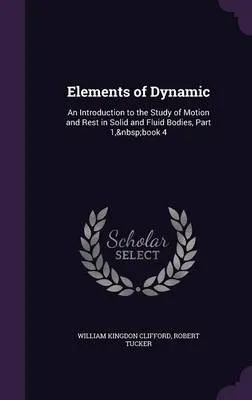 Elements of Dynamic: An Introduction to the Study of Motion and Rest in Solid and Fluid Bodies, Part 1, Book 4