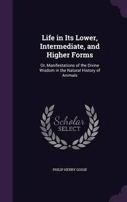 Life in Its Lower, Intermediate, and Higher Forms: Or, Manifestations of the Divine Wisdom in the Natural History of Animals