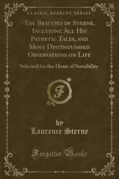 The Beauties of Sterne, Including All His Pathetic Tales, and Most Distinguished Observations on Life: Selected for the Heart of Sensibility (Classic Reprint)