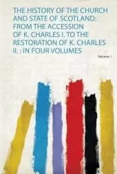 The History of the Church and State of Scotland: from the Accession of K. Charles I. to the Restoration of K. Charles Ii. : in Four Volumes