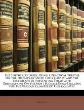 The Shepherd's Guide: Being a Practical Treatise On the Diseases of Sheep, Their Causes, and the Best Means of Preventing Them; with Observations On the Most Suitable Farm-Stocking for the Various Climates of This Country