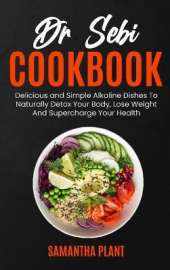 Dr Sebi Cookbook: Delicious and Simple Alkaline Dishes To Naturally Detox Your Body, Lose Weight And Supercharge Your Health