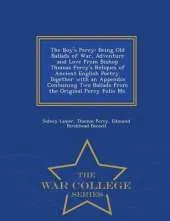 The Boy's Percy: Being Old Ballads of War, Adventure and Love from Bishop Thomas Percy's Reliques of Ancient English Poetry. Together with an Appendix Containing Two Ballads from the Original Percy Folio Ms. - War College Series