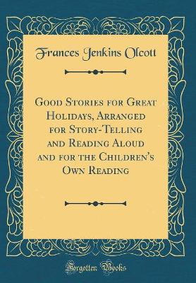 Good Stories for Great Holidays, Arranged for Story-Telling and Reading Aloud and for the Children's Own Reading (Classic Reprint)
