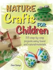 Nature Crafts for Children: 35 Step-by-Step Projects Using Found and Natural Materials
