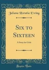 Six to Sixteen: A Story for Girls (Classic Reprint)