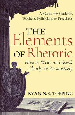 Elements of Rhetoric: How to Write and Speak Clearly and Persuasively - A Guide for Students, Teachers, Politicians & Preachers