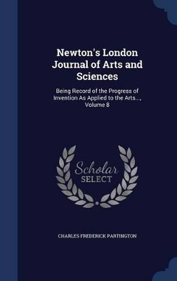Newton's London Journal of Arts and Sciences: Being Record of the Progress of Invention As Applied to the Arts..., Volume 8