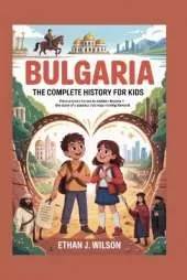 Bulgaria: The Complete History for Kids: From ancient heroes to modern dreams - the story of a country that kept moving forward