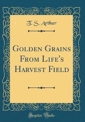Golden Grains From Life's Harvest Field (Classic Reprint)