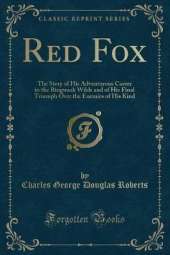 Red Fox: The Story of His Adventurous Career in the Ringwaak Wilds and of His Final Triumph Over the Enemies of His Kind (Classic Reprint)