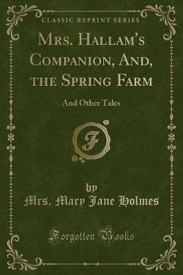 Mrs. Hallam's Companion, And, the Spring Farm: And Other Tales (Classic Reprint)