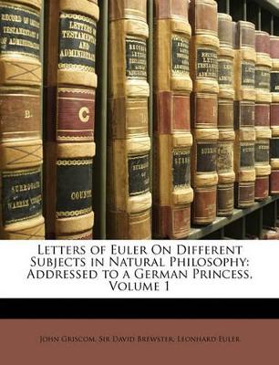 Letters of Euler On Different Subjects in Natural Philosophy: Addressed to a German Princess, Volume 1