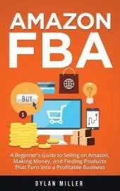 Amazon FBA: A Beginner's Guide to Selling on Amazon, Making Money, and Finding Products That Turn Into a Profitable Business