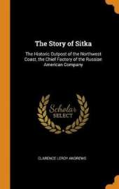 The Story of Sitka: The Historic Outpost of the Northwest Coast, the Chief Factory of the Russian American Company
