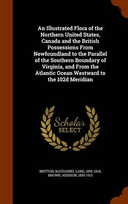 An Illustrated Flora of the Northern United States, Canada and the British Possessions, from Newfoundland to the Parallel of the Southern Boundary of Virginia, and from the Atlantic Ocean Westward to the 102d Meridian