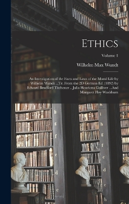 Ethics: An Investigation of the Facts and Laws of the Moral Life by Wilhelm Wundt ...Tr. From the 2D German Ed. (1892) by Edward Bradford Titchener ...Julia Henrietta Gulliver ...And Margaret Floy Washburn; Volume 1