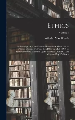Ethics: An Investigation of the Facts and Laws of the Moral Life by Wilhelm Wundt ...Tr. From the 2D German Ed. (1892) by Edward Bradford Titchener ...Julia Henrietta Gulliver ...And Margaret Floy Washburn; Volume 1