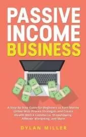 Passive Income Business: A Step-by-Step Guide for Beginners to Earn Money Online With Proven Strategies and Create Wealth With E-Commerce, Dropshipping, Affiliate Marketing, and More