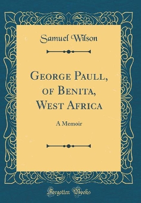 George Paull, of Benita, West Africa: A Memoir (Classic Reprint)
