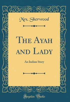 The Ayah and Lady: An Indian Story (Classic Reprint)