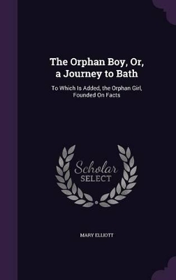 The Orphan Boy, Or, a Journey to Bath: To Which Is Added, the Orphan Girl, Founded On Facts