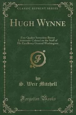 Hugh Wynne: Free Quaker Sometime Brevet Lieutenant-Colonel on the Staff of His Excellency General Washington (Classic Reprint)