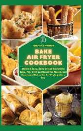 Bake Air Fryer Cookbook: Quick & Easy, Extra Crispy Recipes to Bake, Fry, Grill and Roast the Most Loved American Dishes for Air Frying Like a Pro